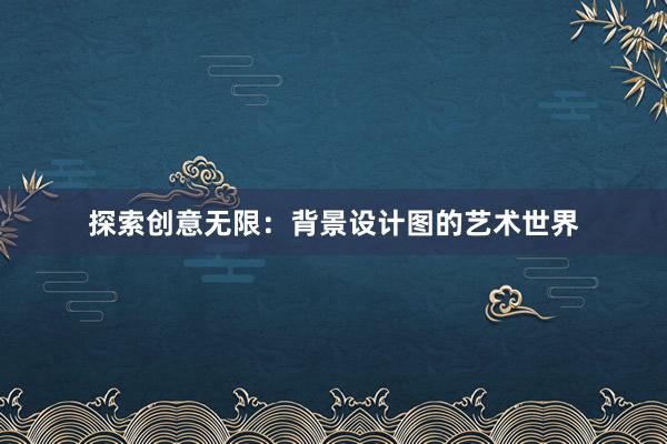 探索创意无限：背景设计图的艺术世界